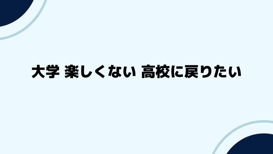 大学 楽しくない 高校に戻りたいあなたへ